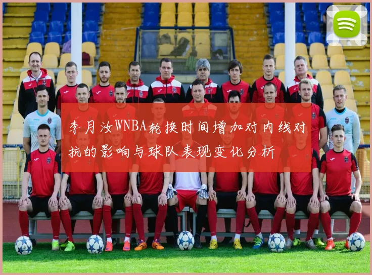 李月汝WNBA轮换时间增加对内线对抗的影响与球队表现变化分析