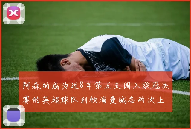 阿森纳成为近8年第五支闯入欧冠决赛的英超球队利物浦曼城各两次上演辉煌