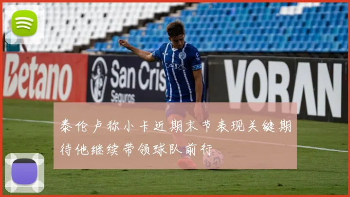 泰伦卢称小卡近期末节表现关键期待他继续带领球队前行