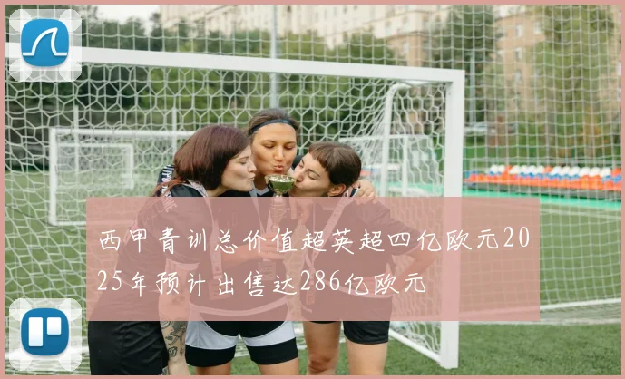 西甲青训总价值超英超四亿欧元2025年预计出售达286亿欧元