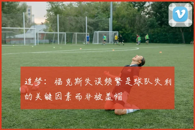 追梦：福克斯失误频繁是球队失利的关键因素而非被盖帽