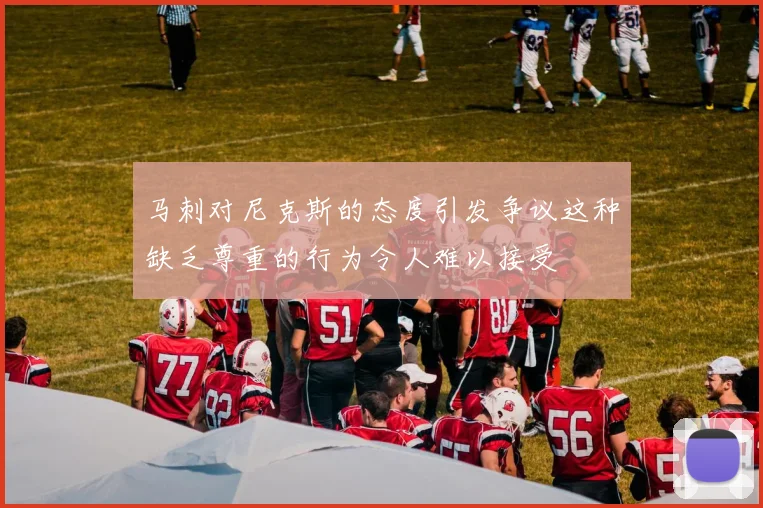 马刺对尼克斯的态度引发争议这种缺乏尊重的行为令人难以接受