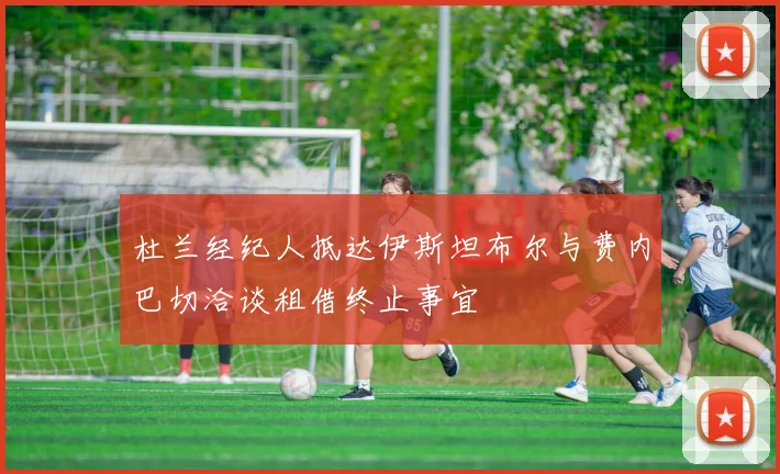 杜兰经纪人抵达伊斯坦布尔与费内巴切洽谈租借终止事宜
