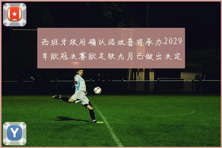 西班牙政府确认诺坎普将承办2029年欧冠决赛欧足联九月已做出决定