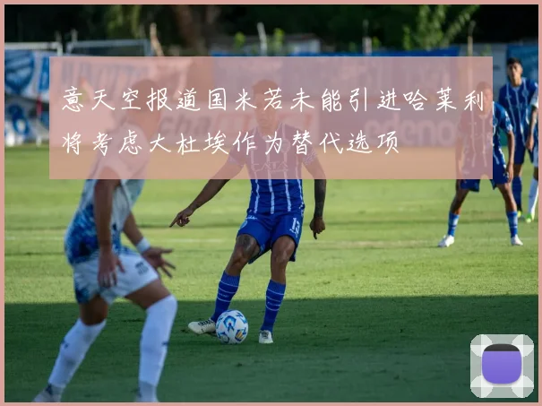 意天空报道国米若未能引进哈莱利将考虑大杜埃作为替代选项