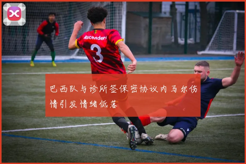 巴西队与诊所签保密协议内马尔伤情引发情绪低落