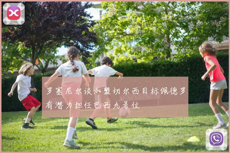 罗塞尼尔谈加盟切尔西目标佩德罗有潜力担任巴西九号位