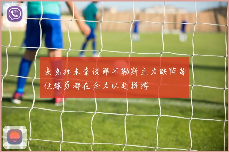麦克托米奈谈那不勒斯主力缺阵每位球员都在全力以赴拼搏