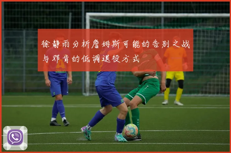 徐静雨分析詹姆斯可能的告别之战与邓肯的低调退役方式