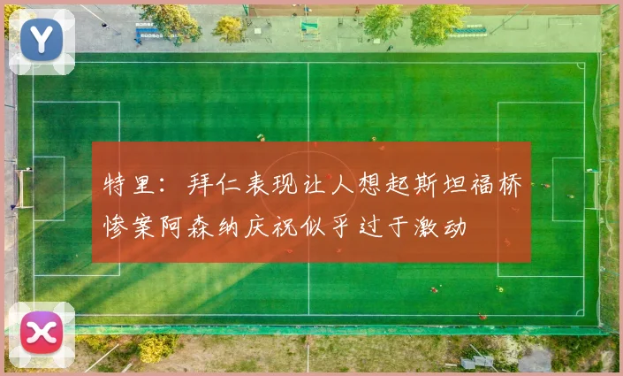 特里：拜仁表现让人想起斯坦福桥惨案阿森纳庆祝似乎过于激动