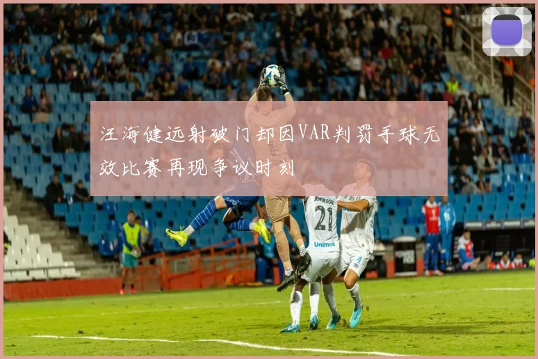 汪海健远射破门却因VAR判罚手球无效比赛再现争议时刻