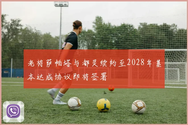 老将萨帕塔与都灵续约至2028年基本达成协议即将签署