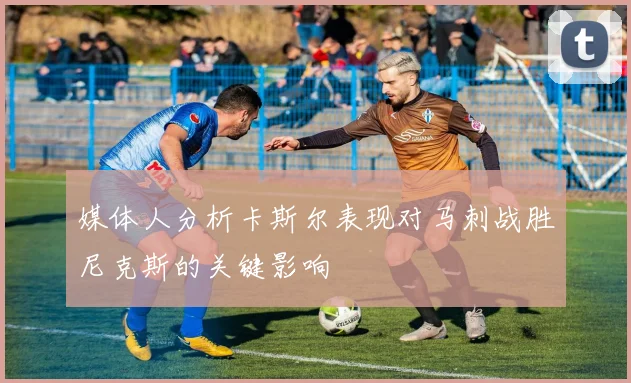 媒体人分析卡斯尔表现对马刺战胜尼克斯的关键影响