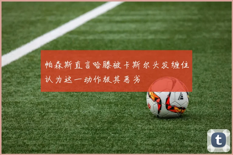 帕森斯直言哈滕被卡斯尔头发缠住认为这一动作极其恶劣