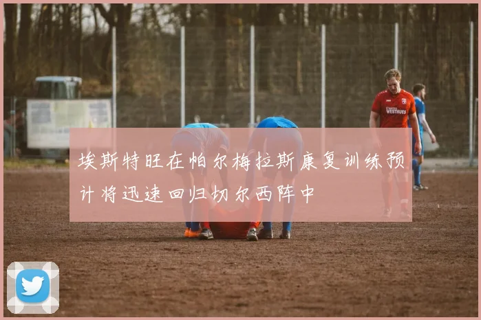 埃斯特旺在帕尔梅拉斯康复训练预计将迅速回归切尔西阵中