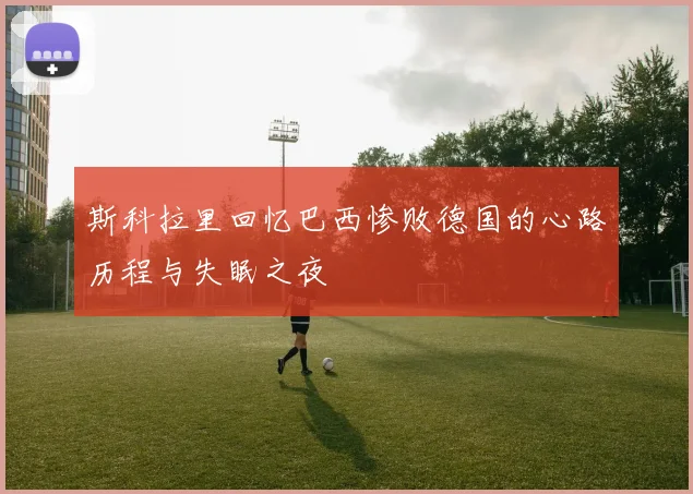 斯科拉里回忆巴西惨败德国的心路历程与失眠之夜