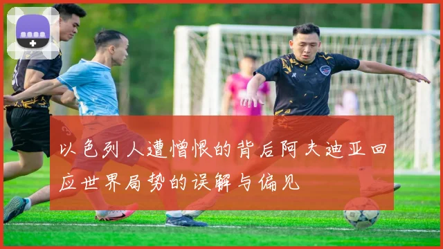 以色列人遭憎恨的背后阿夫迪亚回应世界局势的误解与偏见