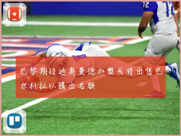 巴黎期待迪奥曼德加盟或将出售巴尔科拉以腾出名额