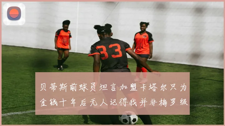 贝蒂斯前球员坦言加盟卡塔尔只为金钱十年后无人记得我并非梅罗级别