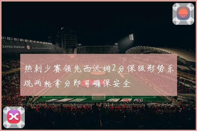 热刺少赛领先西汉姆2分保级形势乐观两轮拿分即可确保安全