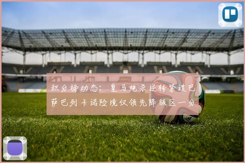 积分榜动态：皇马绝杀逆转紧追巴萨巴列卡诺险境仅领先降级区一分