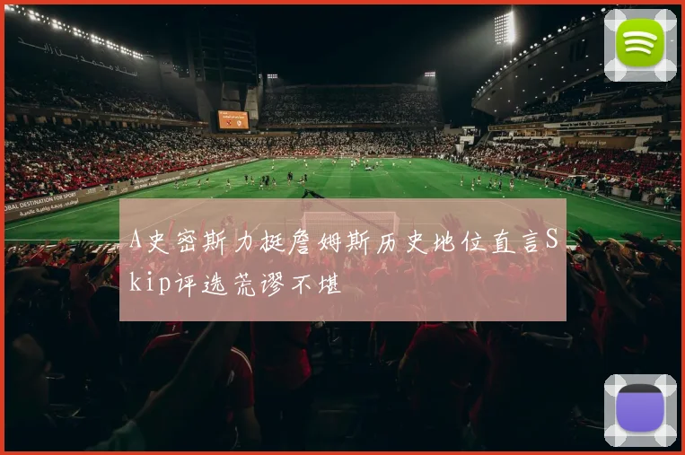 A史密斯力挺詹姆斯历史地位直言Skip评选荒谬不堪