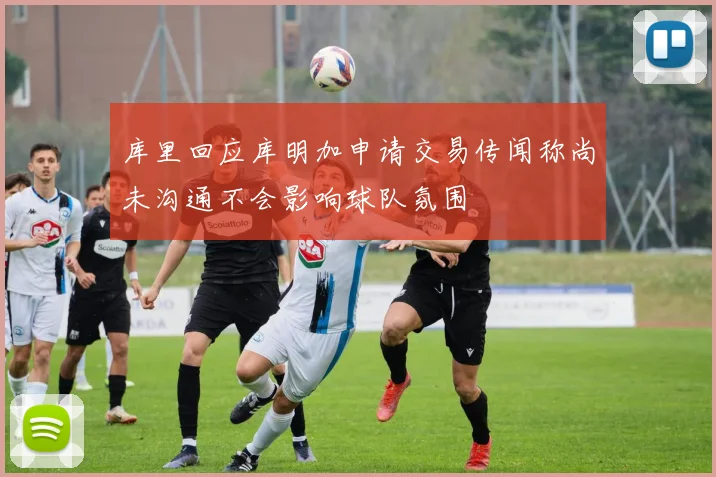 库里回应库明加申请交易传闻称尚未沟通不会影响球队氛围