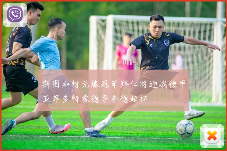 斯图加特无缘冠军拜仁将迎战德甲亚军多特蒙德争夺德超杯
