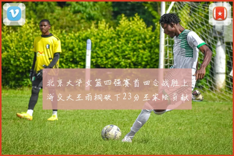 北京大学女篮四强赛首回合战胜上海交大王雨桐砍下23分王家绘贡献21分14篮板